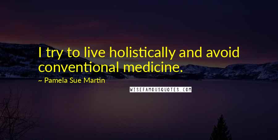 Pamela Sue Martin quotes: I try to live holistically and avoid conventional medicine.