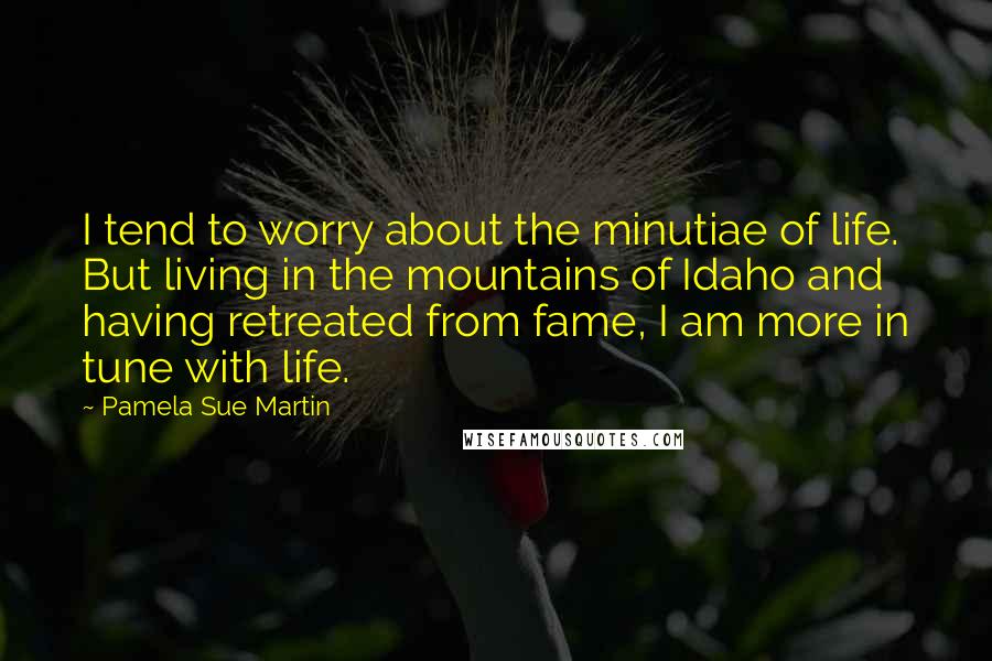 Pamela Sue Martin quotes: I tend to worry about the minutiae of life. But living in the mountains of Idaho and having retreated from fame, I am more in tune with life. Pamela Sue Martin quotes: I tend to worry about the minutiae of life. But living in the mountains of Idaho and having retreated from fame, I am more in tune with life.
