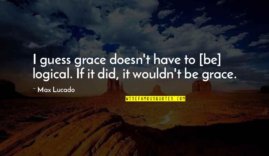 Pamela Swynford Quotes By Max Lucado: I guess grace doesn't have to [be] logical.