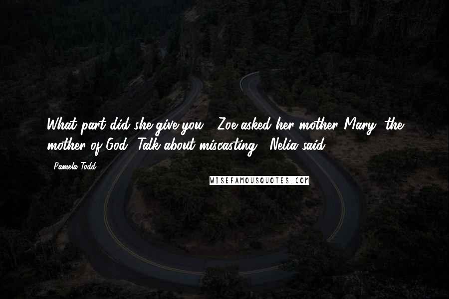 Pamela Todd quotes: What part did she give you?" Zoe asked her mother."Mary, the mother of God.""Talk about miscasting," Nelia said.