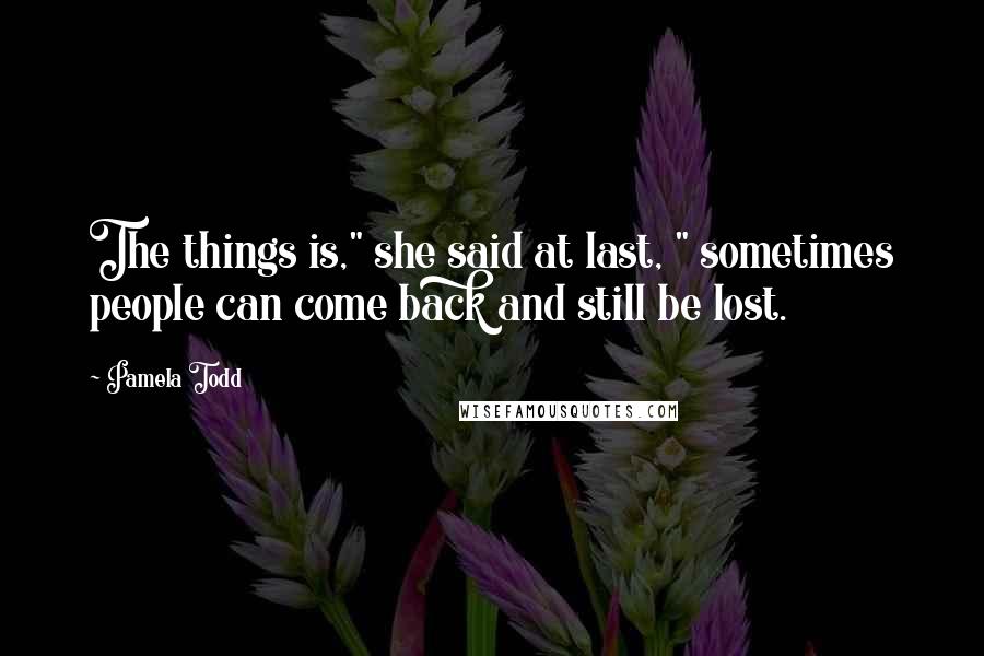 Pamela Todd quotes: The things is," she said at last, " sometimes people can come back and still be lost.
