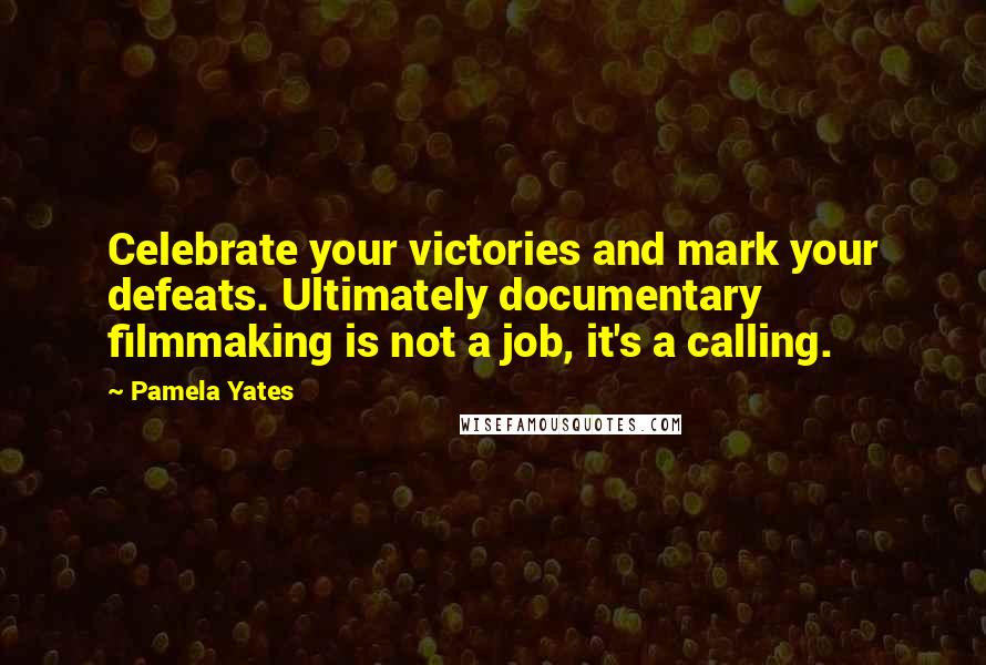 Pamela Yates quotes: Celebrate your victories and mark your defeats. Ultimately documentary filmmaking is not a job, it's a calling.