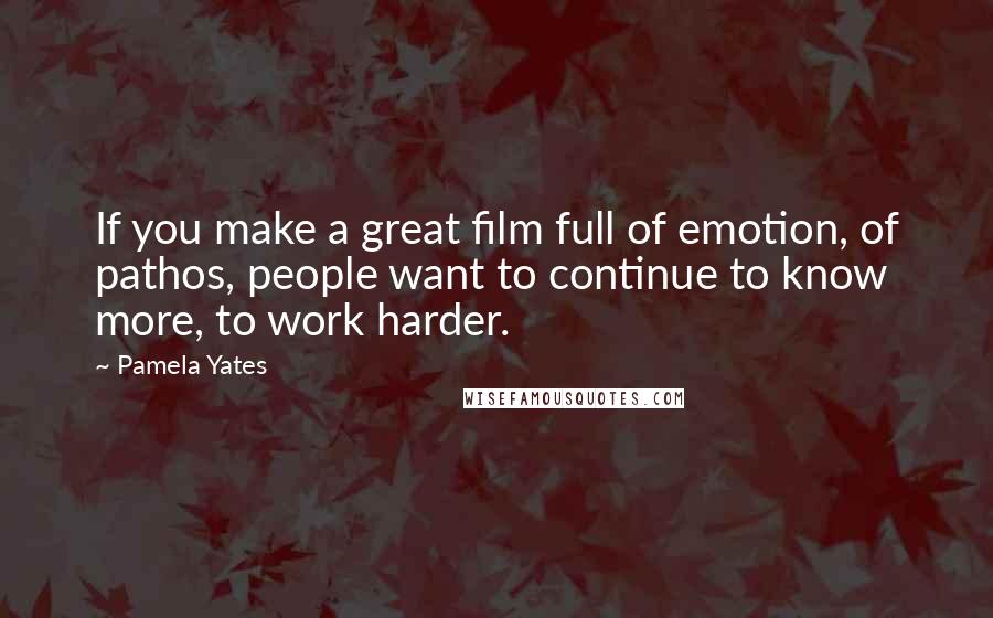 Pamela Yates quotes: If you make a great film full of emotion, of pathos, people want to continue to know more, to work harder.