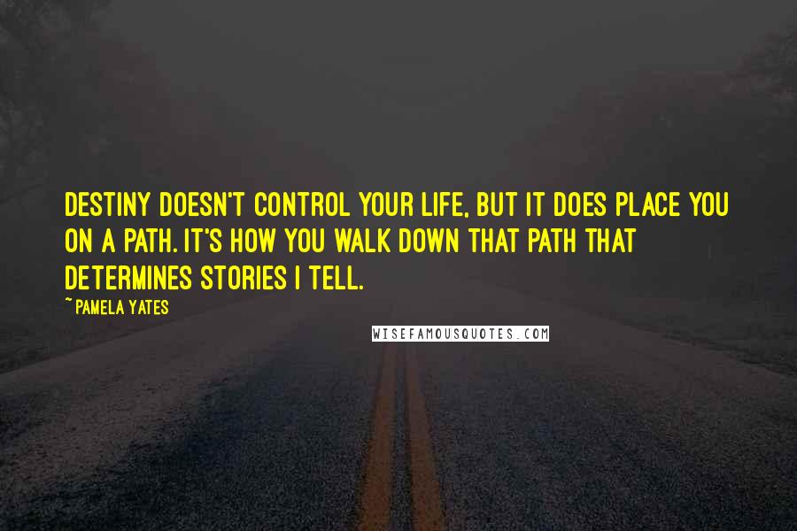 Pamela Yates quotes: Destiny doesn't control your life, but it does place you on a path. It's how you walk down that path that determines stories I tell.