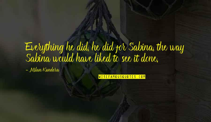 Pamje Pranvere Quotes By Milan Kundera: Everything he did, he did for Sabina, the Pamje Pranvere Quotes By Milan Kundera: Everything he did, he did for Sabina, the