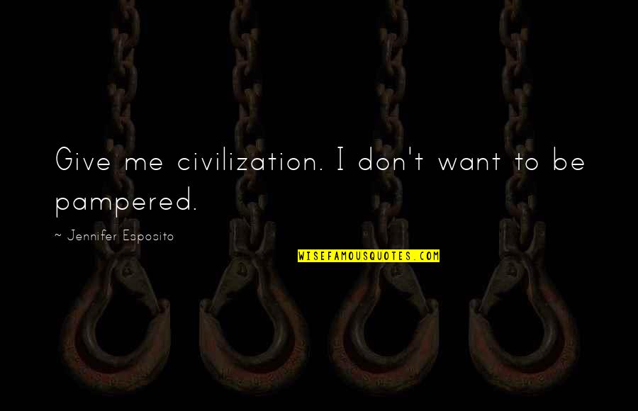 Pampered Quotes By Jennifer Esposito: Give me civilization. I don't want to be Pampered Quotes By Jennifer Esposito: Give me civilization. I don't want to be