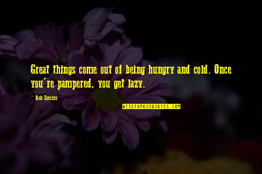 Pampered Quotes By Rob Zombie: Great things come out of being hungry and