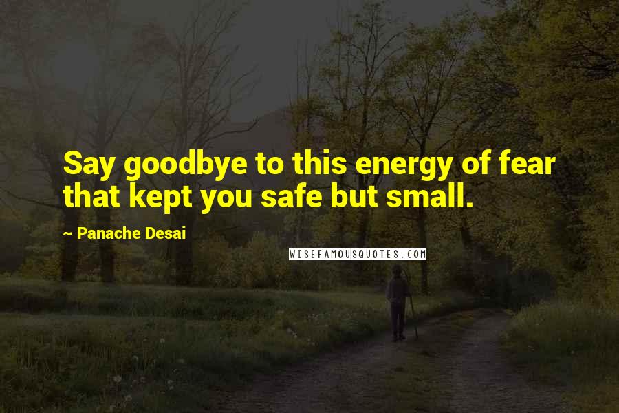 Panache Desai quotes: Say goodbye to this energy of fear that kept you safe but small.