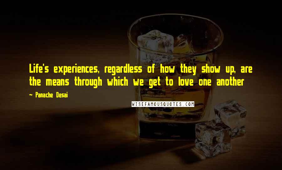 Panache Desai quotes: Life's experiences, regardless of how they show up, are the means through which we get to love one another