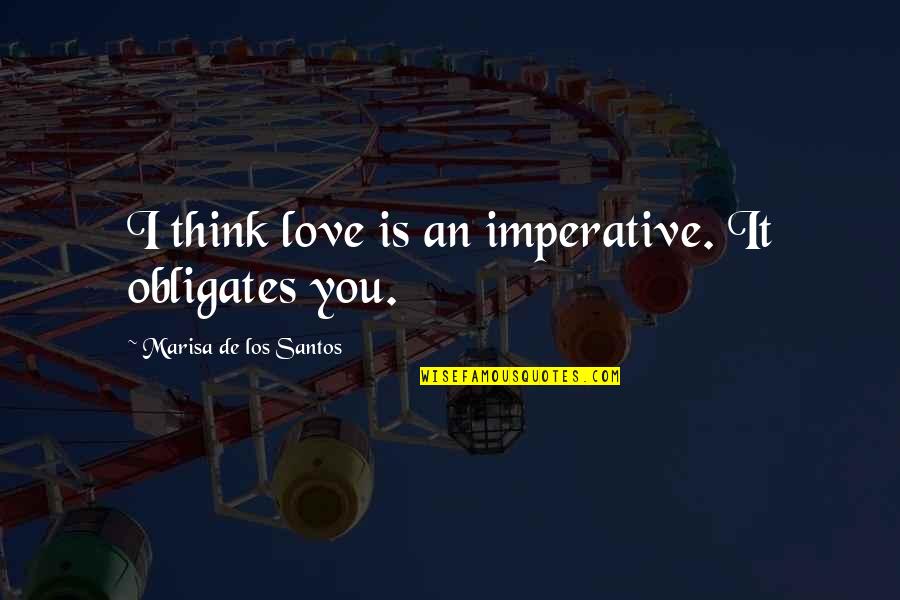 Panagos Marci Quotes By Marisa De Los Santos: I think love is an imperative. It obligates Panagos Marci Quotes By Marisa De Los Santos: I think love is an imperative. It obligates