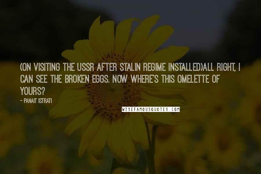 Panait Istrati quotes: (on visiting the USSR after Stalin regime installed)All right, I can see the broken eggs. Now where's this omelette of yours? Panait Istrati quotes: (on visiting the USSR after Stalin regime installed)All right, I can see the broken eggs. Now where's this omelette of yours?
