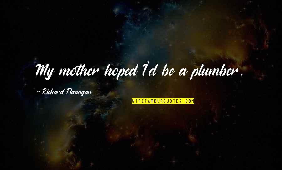 Panajotis Dimitriadis Quotes By Richard Flanagan: My mother hoped I'd be a plumber. Panajotis Dimitriadis Quotes By Richard Flanagan: My mother hoped I'd be a plumber.