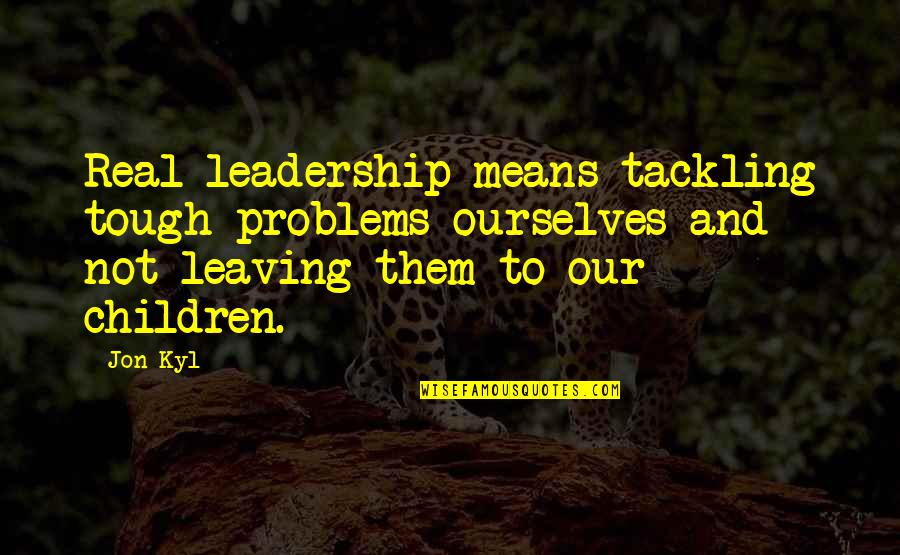 Panam Palmer Quotes By Jon Kyl: Real leadership means tackling tough problems ourselves and Panam Palmer Quotes By Jon Kyl: Real leadership means tackling tough problems ourselves and
