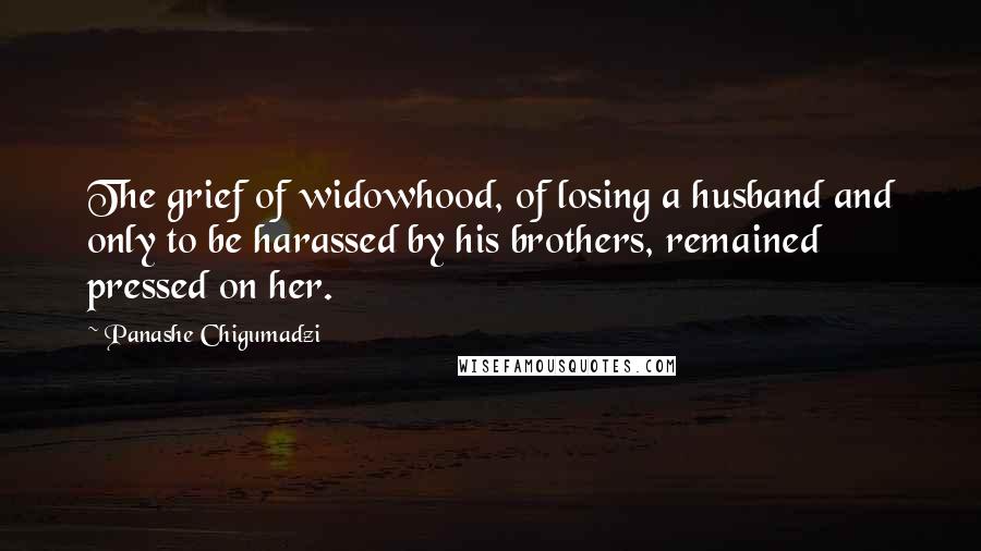 Panashe Chigumadzi quotes: The grief of widowhood, of losing a husband and only to be harassed by his brothers, remained pressed on her.