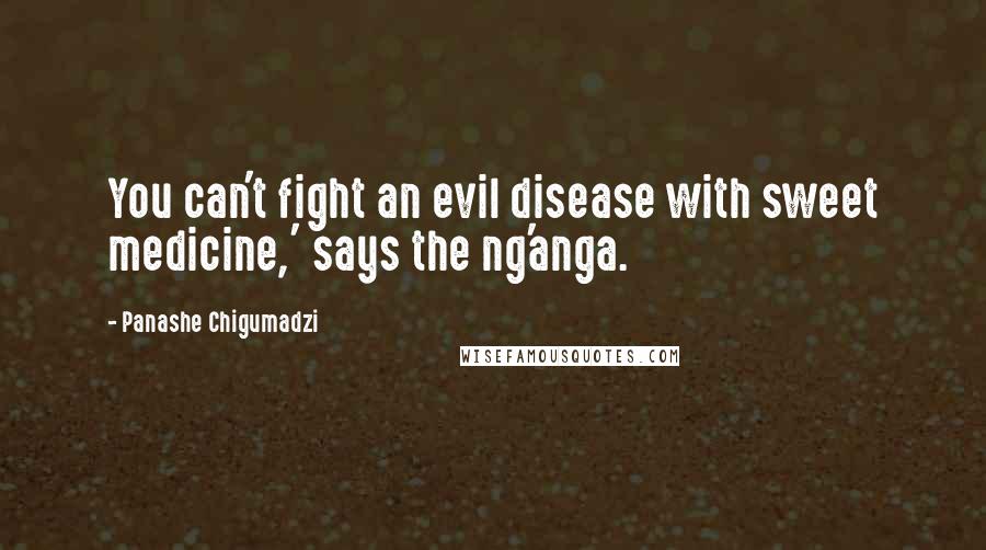 Panashe Chigumadzi quotes: You can't fight an evil disease with sweet medicine,' says the ng'anga. Panashe Chigumadzi quotes: You can't fight an evil disease with sweet medicine,' says the ng'anga.