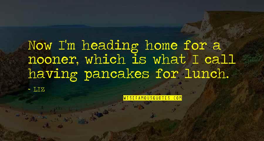 Pancakes Quotes By LIZ: Now I'm heading home for a nooner, which