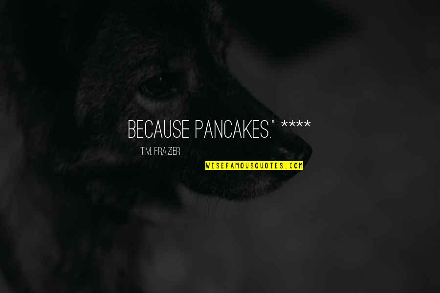 Pancakes Quotes By T.M. Frazier: Because pancakes." **** Pancakes Quotes By T.M. Frazier: Because pancakes." ****