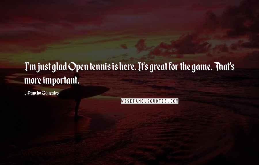 Pancho Gonzales quotes: I'm just glad Open tennis is here. It's great for the game. That's more important. Pancho Gonzales quotes: I'm just glad Open tennis is here. It's great for the game. That's more important.