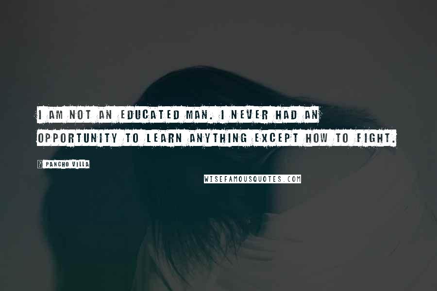 Pancho Villa quotes: I am not an educated man. I never had an opportunity to learn anything except how to fight. Pancho Villa quotes: I am not an educated man. I never had an opportunity to learn anything except how to fight.