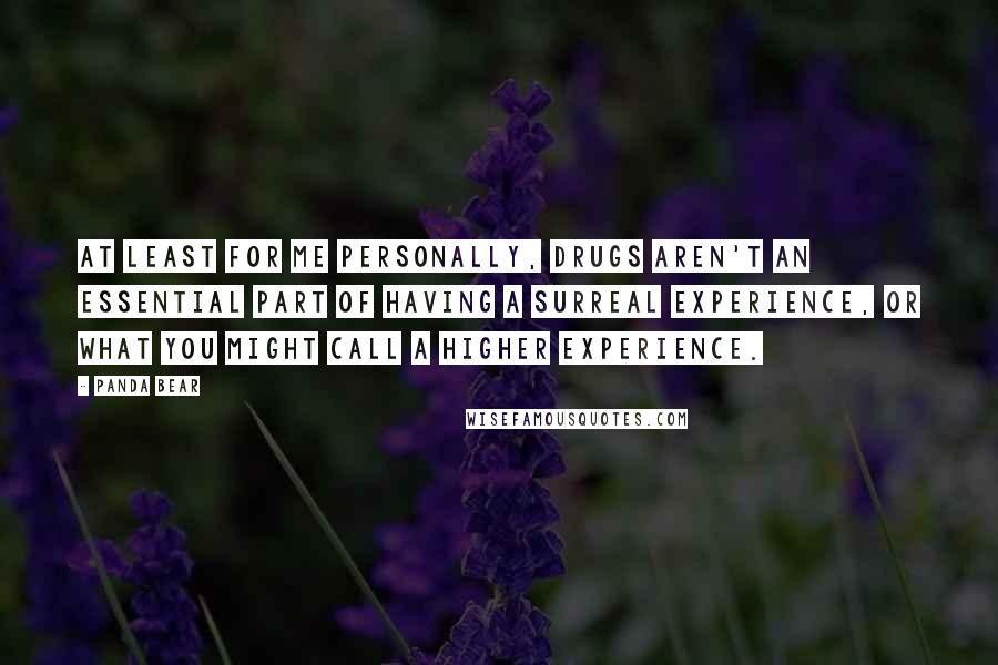 Panda Bear quotes: At least for me personally, drugs aren't an essential part of having a surreal experience, or what you might call a higher experience. Panda Bear quotes: At least for me personally, drugs aren't an essential part of having a surreal experience, or what you might call a higher experience.