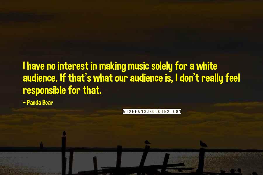 Panda Bear quotes: I have no interest in making music solely for a white audience. If that's what our audience is, I don't really feel responsible for that.