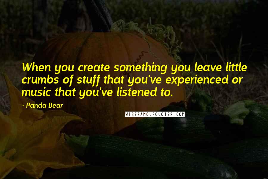 Panda Bear quotes: When you create something you leave little crumbs of stuff that you've experienced or music that you've listened to.
