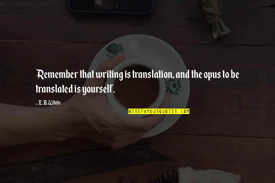 Pandered Quotes By E.B. White: Remember that writing is translation, and the opus