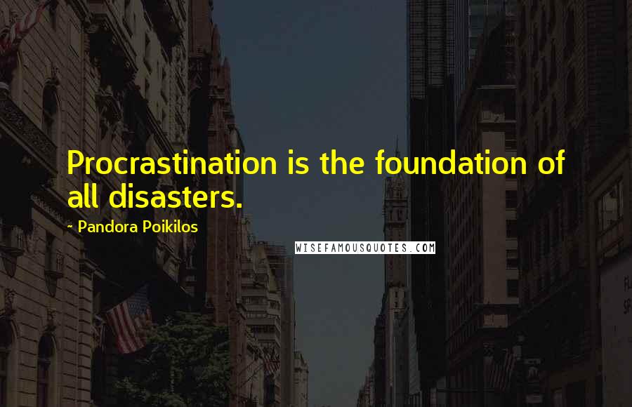 Pandora Poikilos quotes: Procrastination is the foundation of all disasters.