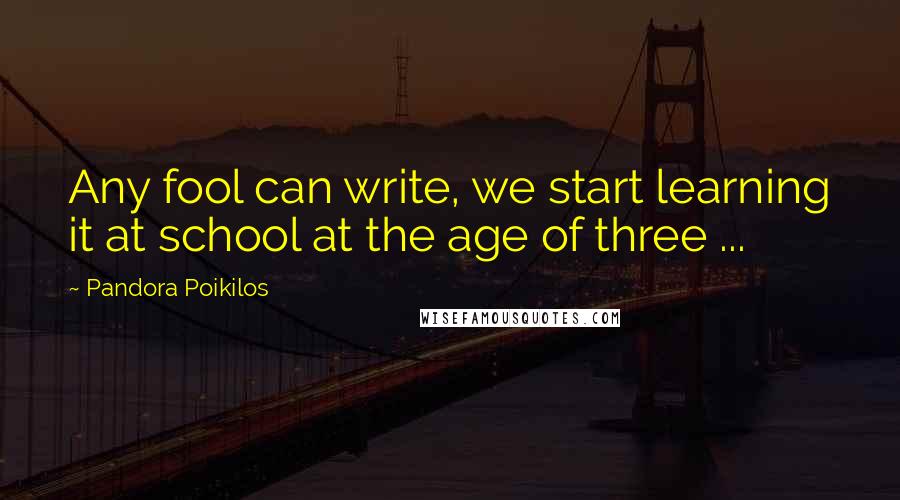 Pandora Poikilos quotes: Any fool can write, we start learning it at school at the age of three ...