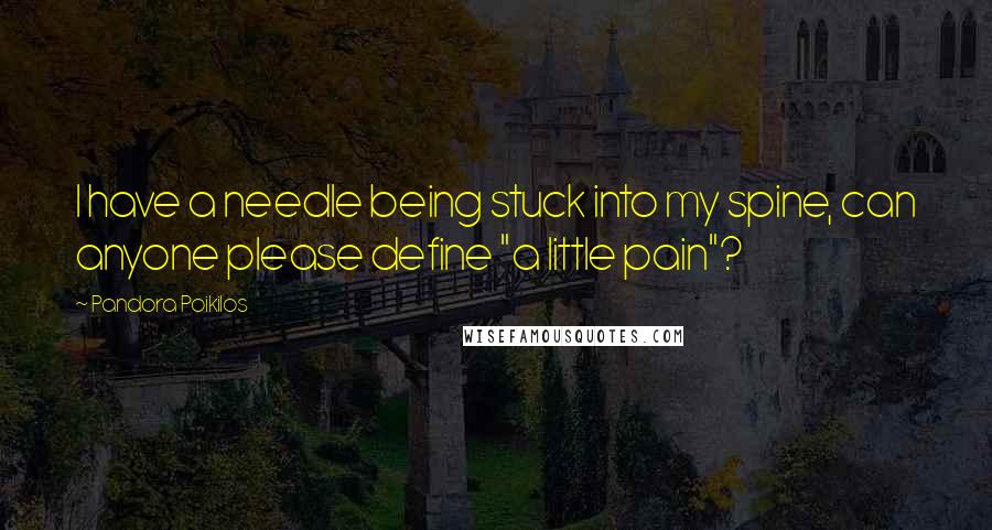 Pandora Poikilos quotes: I have a needle being stuck into my spine, can anyone please define "a little pain"?