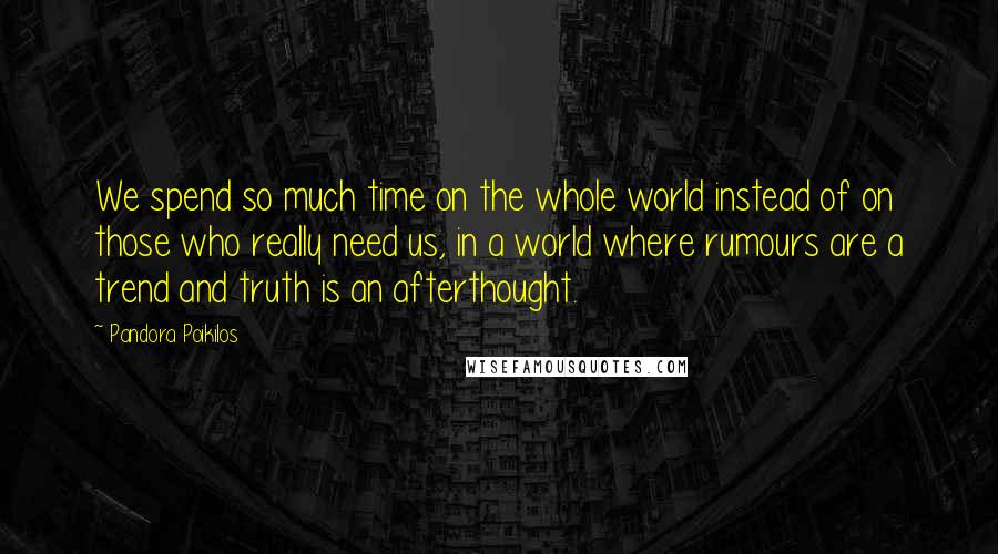 Pandora Poikilos quotes: We spend so much time on the whole world instead of on those who really need us, in a world where rumours are a trend and truth is an afterthought.