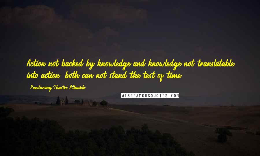 Pandurang Shastri Athavale quotes: Action not backed by knowledge and knowledge not translatable into action, both can not stand the test of time.
