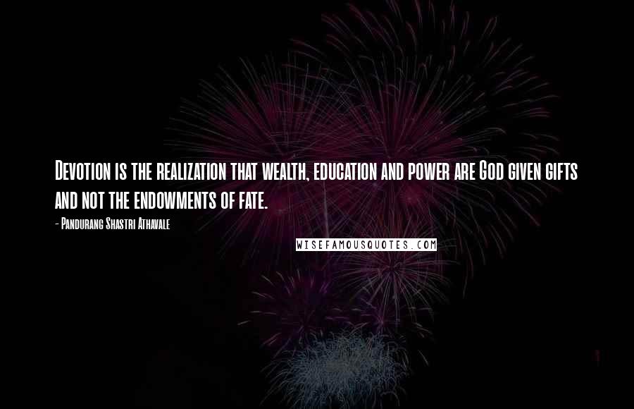 Pandurang Shastri Athavale quotes: Devotion is the realization that wealth, education and power are God given gifts and not the endowments of fate.