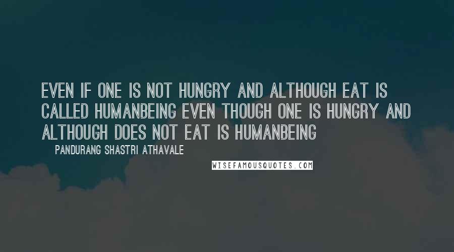 Pandurang Shastri Athavale quotes: Even if one is not hungry and although eat is called HumanBeing Even though one is hungry and although does not eat is HumanBeing