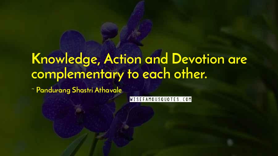 Pandurang Shastri Athavale quotes: Knowledge, Action and Devotion are complementary to each other.