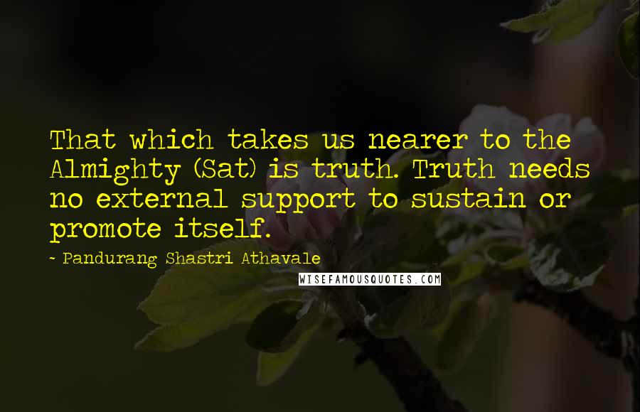 Pandurang Shastri Athavale quotes: That which takes us nearer to the Almighty (Sat) is truth. Truth needs no external support to sustain or promote itself.