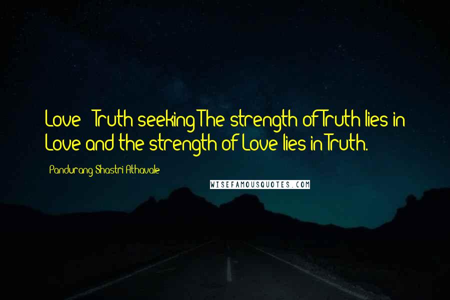 Pandurang Shastri Athavale quotes: Love - Truth-seeking The strength of Truth lies in Love and the strength of Love lies in Truth.