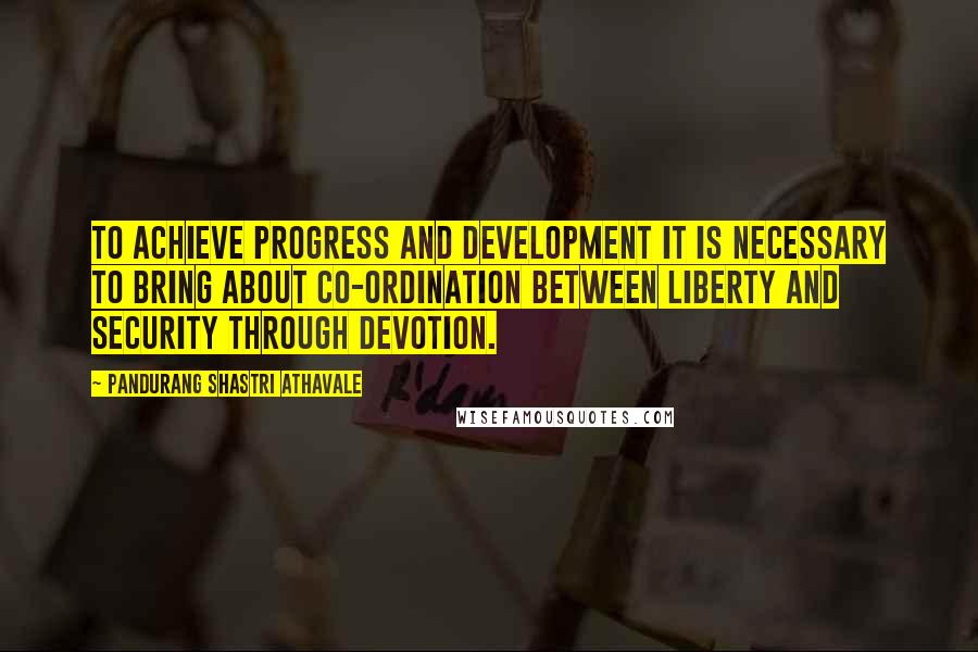 Pandurang Shastri Athavale quotes: To achieve progress and development it is necessary to bring about co-ordination between liberty and security through Devotion.