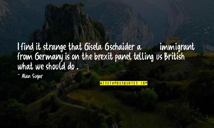 Panel Quotes By Alan Sugar: I find it strange that Gisela Gschaider a Panel Quotes By Alan Sugar: I find it strange that Gisela Gschaider a