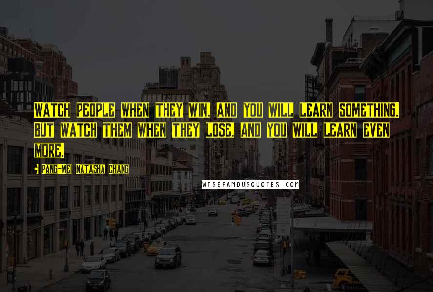 Pang-Mei Natasha Chang quotes: Watch people when they win, and you will learn something. But watch them when they lose, and you will learn even more. Pang-Mei Natasha Chang quotes: Watch people when they win, and you will learn something. But watch them when they lose, and you will learn even more.