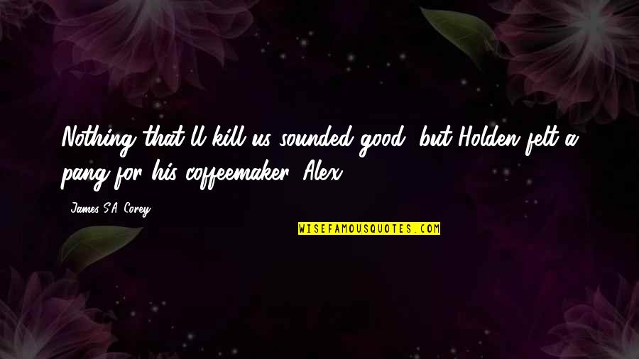 Pang Pang Pang Quotes By James S.A. Corey: Nothing that'll kill us sounded good, but Holden