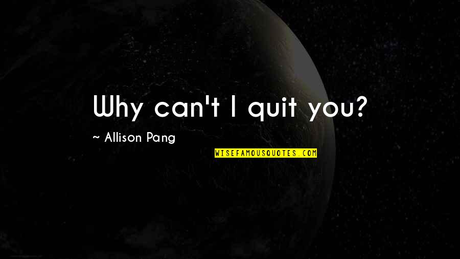 Pang Quotes By Allison Pang: Why can't I quit you?