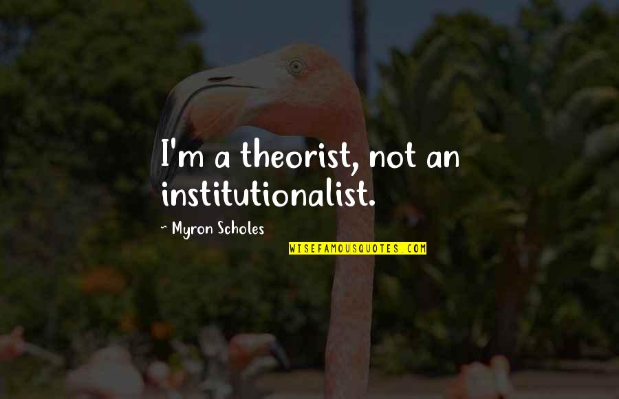 Pangle Hall Quotes By Myron Scholes: I'm a theorist, not an institutionalist. Pangle Hall Quotes By Myron Scholes: I'm a theorist, not an institutionalist.