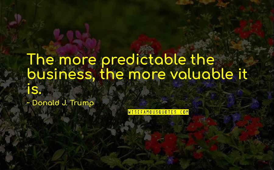 Panics Arts Quotes By Donald J. Trump: The more predictable the business, the more valuable Panics Arts Quotes By Donald J. Trump: The more predictable the business, the more valuable