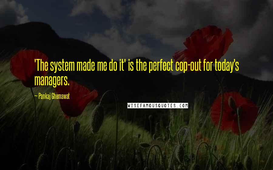 Pankaj Ghemawat quotes: 'The system made me do it' is the perfect cop-out for today's managers.