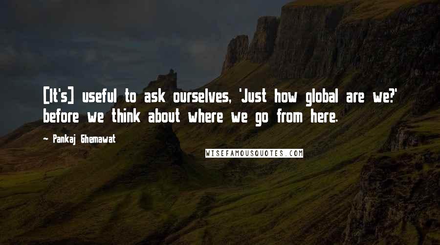 Pankaj Ghemawat quotes: [It's] useful to ask ourselves, 'Just how global are we?' before we think about where we go from here.