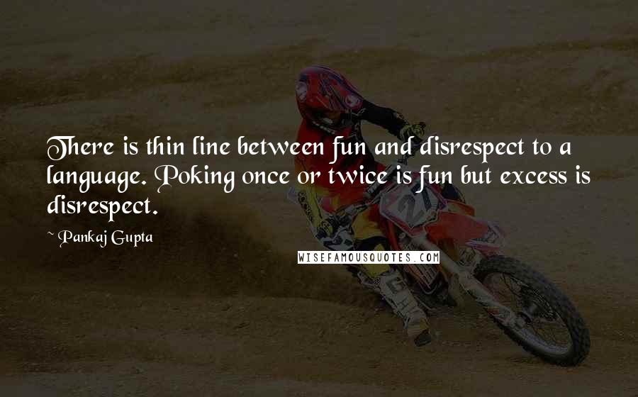 Pankaj Gupta quotes: There is thin line between fun and disrespect to a language. Poking once or twice is fun but excess is disrespect.