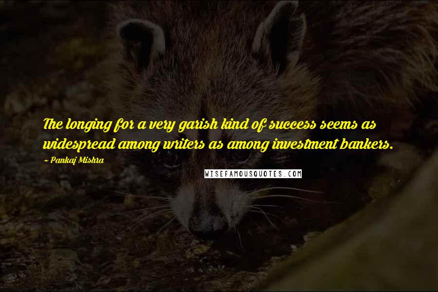 Pankaj Mishra quotes: The longing for a very garish kind of success seems as widespread among writers as among investment bankers.