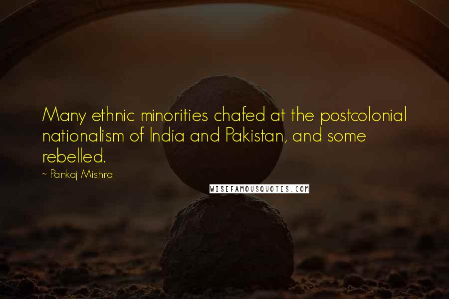 Pankaj Mishra quotes: Many ethnic minorities chafed at the postcolonial nationalism of India and Pakistan, and some rebelled.