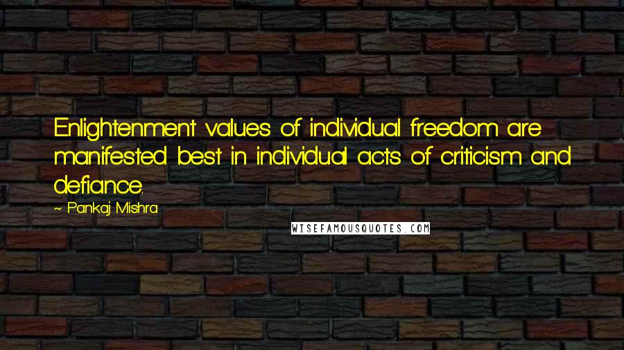 Pankaj Mishra quotes: Enlightenment values of individual freedom are manifested best in individual acts of criticism and defiance.